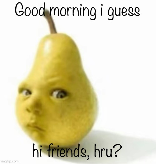 Da pear baby | Good morning i guess; hi friends, hru? | image tagged in da pear baby | made w/ Imgflip meme maker