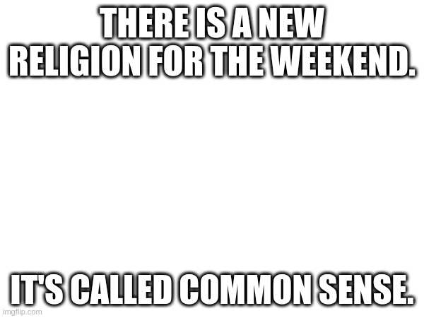 THERE IS A NEW RELIGION FOR THE WEEKEND. IT'S CALLED COMMON SENSE. | image tagged in common sense | made w/ Imgflip meme maker