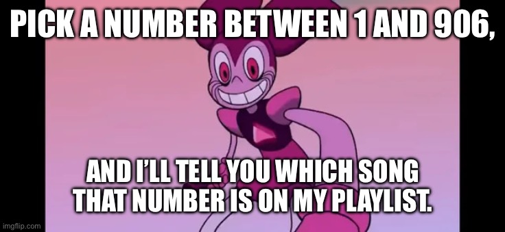 Event template. | PICK A NUMBER BETWEEN 1 AND 906, AND I’LL TELL YOU WHICH SONG THAT NUMBER IS ON MY PLAYLIST. | image tagged in spinel staring at you | made w/ Imgflip meme maker