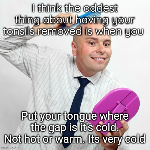 , | I think the oddest thing about having your tonsils removed is when you; Put your tongue where the gap is it's cold. Not hot or warm. Its very cold | made w/ Imgflip meme maker