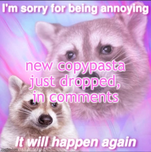 sorry for being annoying | new copypasta just dropped, in comments | image tagged in sorry for being annoying | made w/ Imgflip meme maker