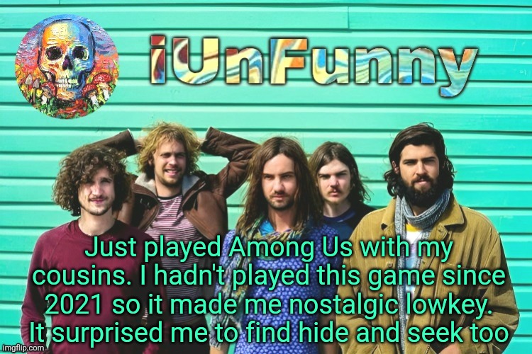 Any 3 users down to play with me? | Just played Among Us with my cousins. I hadn't played this game since 2021 so it made me nostalgic lowkey. It surprised me to find hide and seek too | image tagged in iunfunny's tame impala template | made w/ Imgflip meme maker