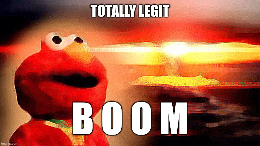 *best title, I guess* | TOTALLY LEGIT; B O O M | image tagged in elmo nuclear explosion | made w/ Imgflip meme maker