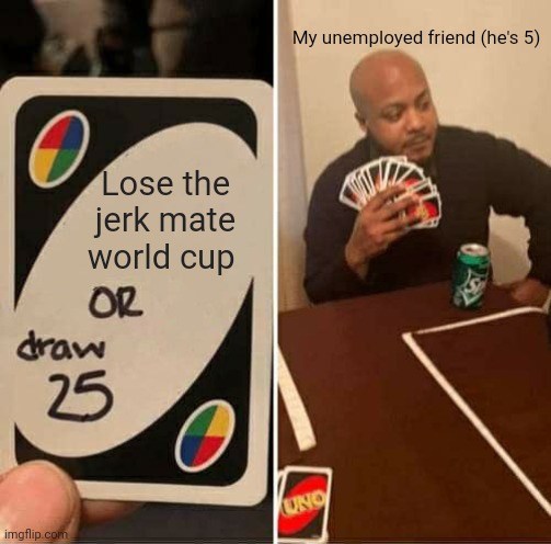 UNO Draw 25 Cards Meme | My unemployed friend (he's 5); Lose the jerk mate world cup | image tagged in memes,uno draw 25 cards | made w/ Imgflip meme maker