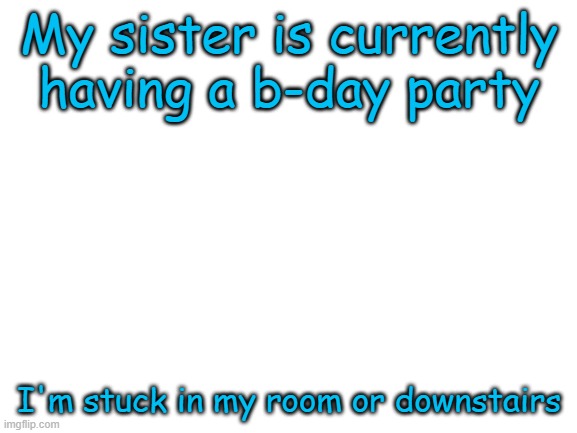 Not fun | My sister is currently having a b-day party; I'm stuck in my room or downstairs | made w/ Imgflip meme maker