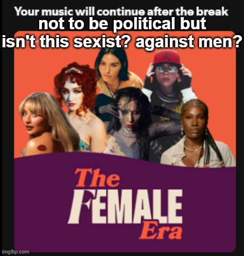 "this is the definitive era of females in pop music" THERE'S MORE THAN JUST WOMEN :crying: | not to be political but isn't this sexist? against men? | made w/ Imgflip meme maker