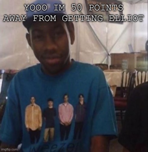 I think I’m finna get most of em (except two time, idk) | YOOO IM 50 POINTS AWAY FROM GETTING ELLIOT | image tagged in weezer the creator | made w/ Imgflip meme maker
