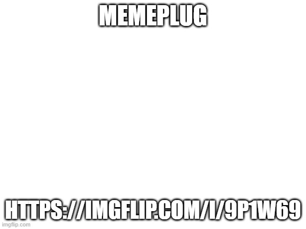MEMEPLUG; HTTPS://IMGFLIP.COM/I/9P1W69 | made w/ Imgflip meme maker