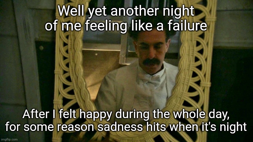 Borat sad in mirror | Well yet another night of me feeling like a failure; After I felt happy during the whole day, for some reason sadness hits when it's night | image tagged in borat sad in mirror | made w/ Imgflip meme maker