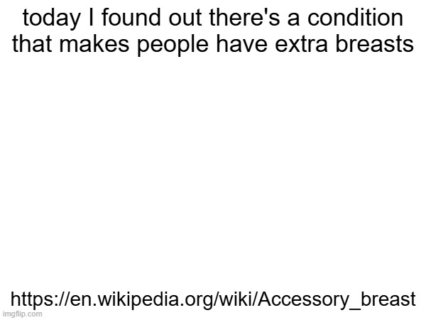 today I found out there's a condition that makes people have extra breasts; https://en.wikipedia.org/wiki/Accessory_breast | made w/ Imgflip meme maker