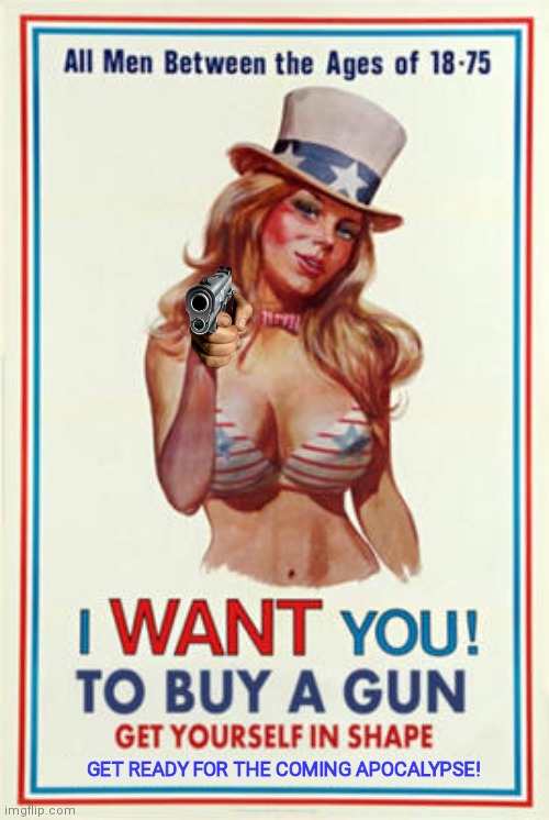 Get ready for the Apocalypse | GET READY FOR THE COMING APOCALYPSE! | image tagged in guns,bikini girls,uncle sam | made w/ Imgflip meme maker