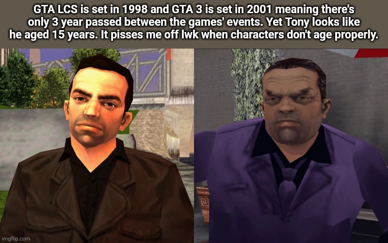 GTA LCS is set in 1998 and GTA 3 is set in 2001 meaning there's only 3 year passed between the games' events. Yet Tony looks like he aged 15 years. It pisses me off lwk when characters don't age properly. | made w/ Imgflip meme maker