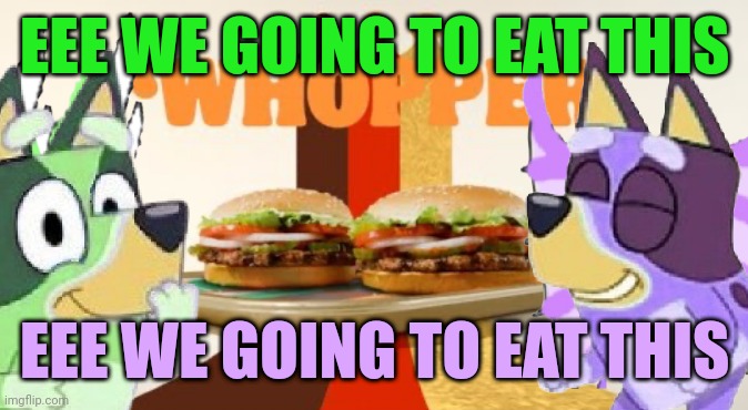 When Freddie Schrödinger and Liberty Harvey accidentally find the Burger King advertisement | EEE WE GOING TO EAT THIS; EEE WE GOING TO EAT THIS | image tagged in whopper | made w/ Imgflip meme maker