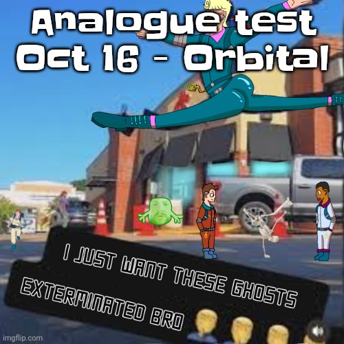 I just want these Ghosts exterminated bro | Analogue test Oct 16 - Orbital | image tagged in i just want these ghosts exterminated bro | made w/ Imgflip meme maker