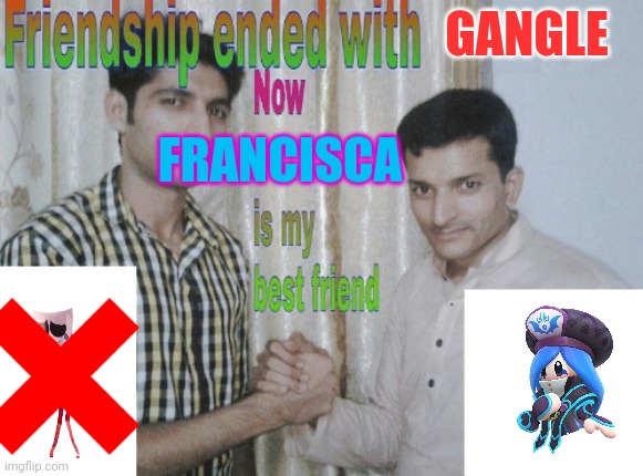 Friendship ended with X, now Y is my best friend | GANGLE; FRANCISCA | image tagged in friendship ended with x now y is my best friend | made w/ Imgflip meme maker