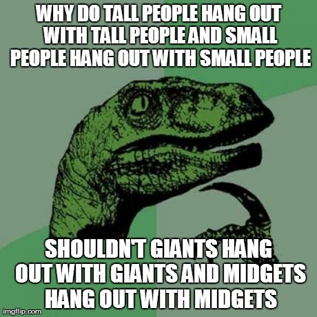 Philosoraptor Meme | WHY DO TALL PEOPLE HANG OUT WITH TALL PEOPLE AND SMALL PEOPLE HANG OUT WITH SMALL PEOPLE SHOULDN'T GIANTS HANG OUT WITH GIANTS AND MIDGETS H | image tagged in memes,philosoraptor | made w/ Imgflip meme maker
