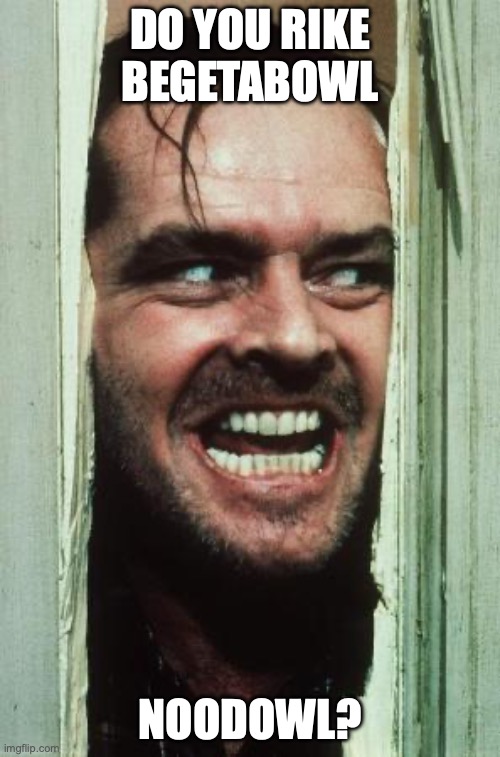 Here's Johnny Meme | DO YOU RIKE BEGETABOWL; NOODOWL? | image tagged in memes,here's johnny | made w/ Imgflip meme maker