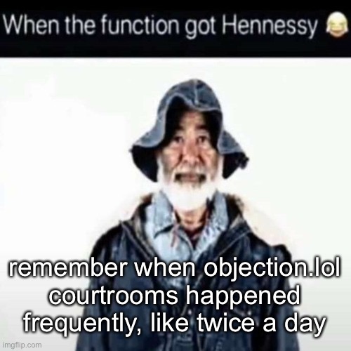 da function got hennessy | remember when objection.lol courtrooms happened frequently, like twice a day | image tagged in da function got hennessy | made w/ Imgflip meme maker