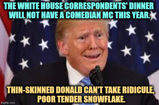 He can dish it out, but he can't take it. | THE WHITE HOUSE CORRESPONDENTS' DINNER 
WILL NOT HAVE A COMEDIAN MC THIS YEAR. THIN-SKINNED DONALD CAN'T TAKE RIDICULE, 
POOR TENDER SNOWFLAKE. | image tagged in trump fear tears dilated,trump,disrespect,humor,tender,snowflake | made w/ Imgflip meme maker