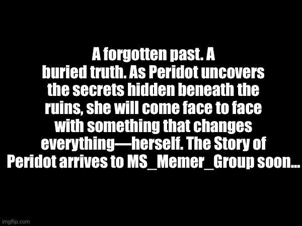 Release date is to be determined and to be announced. | A forgotten past. A buried truth. As Peridot uncovers the secrets hidden beneath the ruins, she will come face to face with something that changes everything—herself. The Story of Peridot arrives to MS_Memer_Group soon… | made w/ Imgflip meme maker