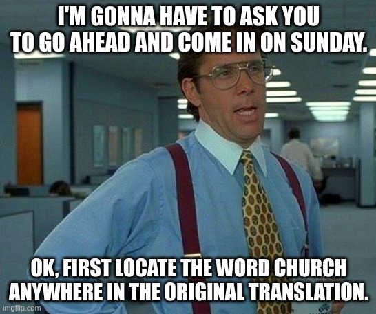That Would Be Great | I'M GONNA HAVE TO ASK YOU TO GO AHEAD AND COME IN ON SUNDAY. OK, FIRST LOCATE THE WORD CHURCH ANYWHERE IN THE ORIGINAL TRANSLATION. | image tagged in memes,that would be great | made w/ Imgflip meme maker