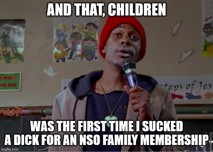 AND THAT, CHILDREN; WAS THE FIRST TIME I SUCKED A DICK FOR AN NSO FAMILY MEMBERSHIP | made w/ Imgflip meme maker