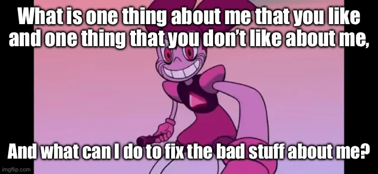 I’m open for advice (Minus the deleting the account and self harm). | What is one thing about me that you like and one thing that you don’t like about me, And what can I do to fix the bad stuff about me? | image tagged in spinel staring at you | made w/ Imgflip meme maker