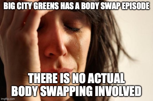 BCG Fake Body Swap | BIG CITY GREENS HAS A BODY SWAP EPISODE; THERE IS NO ACTUAL BODY SWAPPING INVOLVED | image tagged in memes,first world problems | made w/ Imgflip meme maker