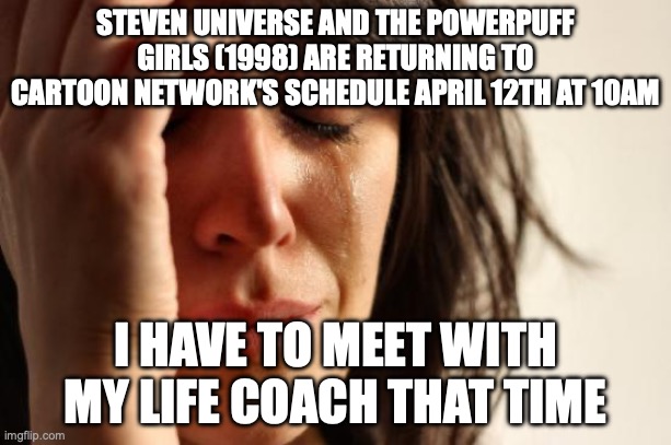 First World Problems Meme | STEVEN UNIVERSE AND THE POWERPUFF GIRLS (1998) ARE RETURNING TO CARTOON NETWORK'S SCHEDULE APRIL 12TH AT 10AM; I HAVE TO MEET WITH MY LIFE COACH THAT TIME | image tagged in memes,first world problems | made w/ Imgflip meme maker