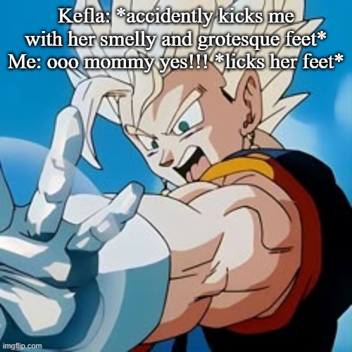 Kefla: *accidently kicks me with her smelly and grotesque feet*
Me: ooo mommy yes!!! *licks her feet* | made w/ Imgflip meme maker