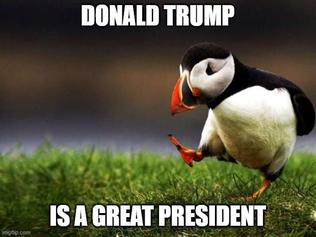 Unpopular Opinion Puffin Meme | DONALD TRUMP; IS A GREAT PRESIDENT | image tagged in memes,unpopular opinion puffin | made w/ Imgflip meme maker