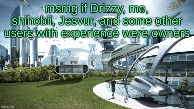 The future world if | msmg if Drizzy, me, shinobii, Jesvur, and some other users with experience were owners | image tagged in the future world if | made w/ Imgflip meme maker