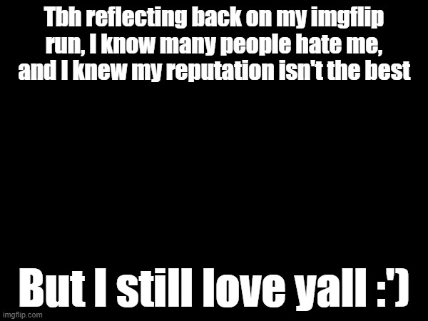 If the past five years would've meant anything, I would've never gotten here without you. | Tbh reflecting back on my imgflip run, I know many people hate me, and I knew my reputation isn't the best; But I still love yall :') | made w/ Imgflip meme maker