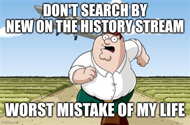 Worst mistake of my life | DON'T SEARCH BY NEW ON THE HISTORY STREAM; WORST MISTAKE OF MY LIFE | image tagged in worst mistake of my life | made w/ Imgflip meme maker