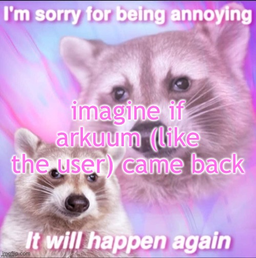 sorry for being annoying | imagine if arkuum (like the user) came back | image tagged in sorry for being annoying | made w/ Imgflip meme maker