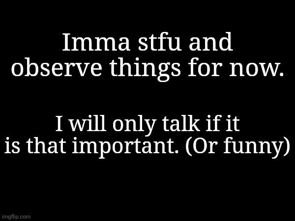 Imma stfu and observe things for now. I will only talk if it is that important. (Or funny) | made w/ Imgflip meme maker