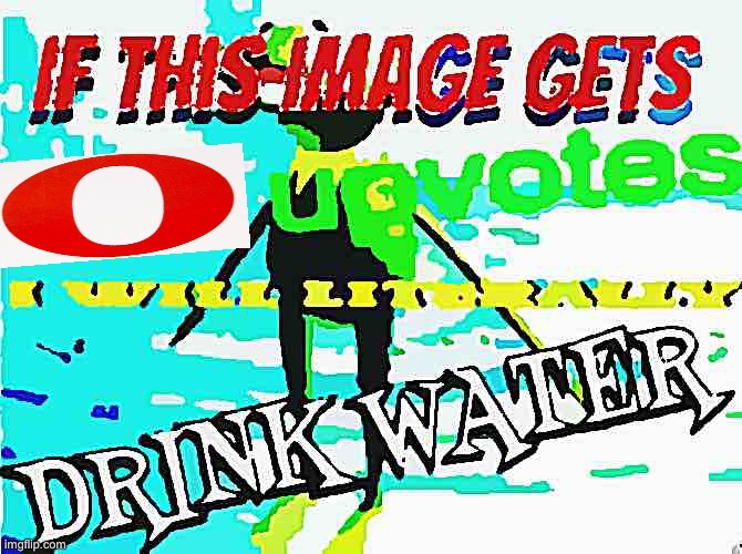 I need to go get water | image tagged in if this image gets 200 upvotes i will literally drink water | made w/ Imgflip meme maker