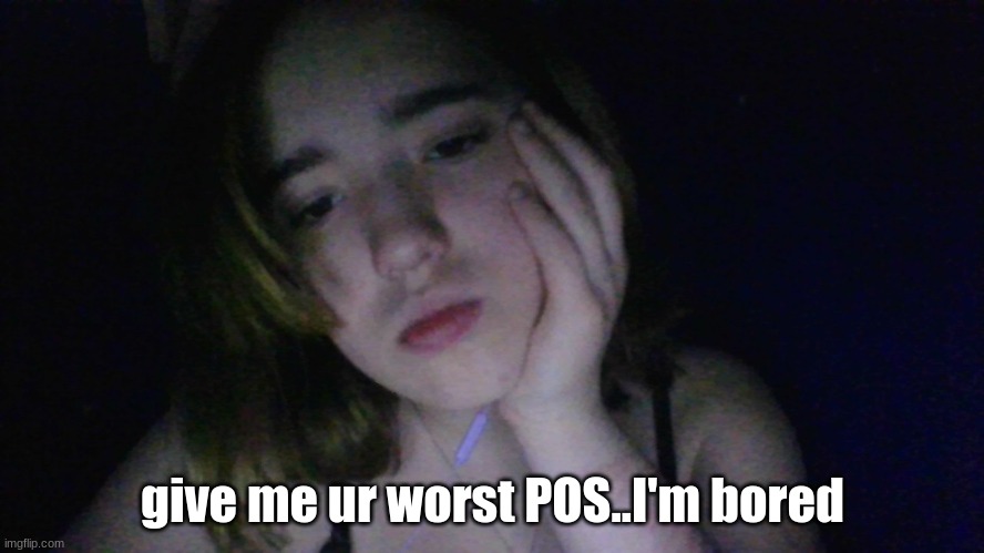 i wanna hear what y'all gotta say bout me | give me ur worst POS..I'm bored | made w/ Imgflip meme maker