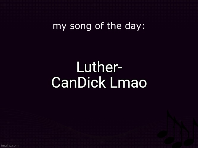 my song of the day | Luther- CanDick Lmao | image tagged in my song of the day | made w/ Imgflip meme maker