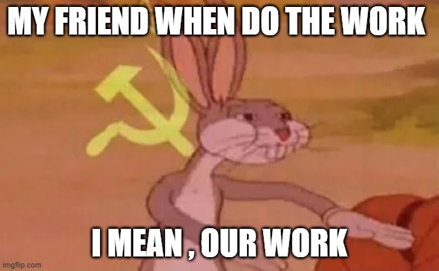Bugs bunny communist | MY FRIEND WHEN DO THE WORK; I MEAN , OUR WORK | image tagged in bugs bunny communist | made w/ Imgflip meme maker