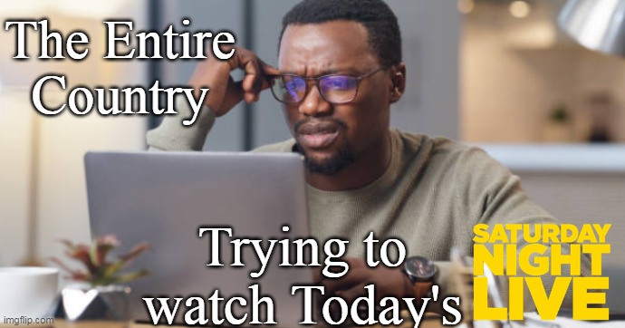 W in the F has that turned into ?? | The Entire Country; Trying to watch Today's | image tagged in snl political nonsense meme | made w/ Imgflip meme maker