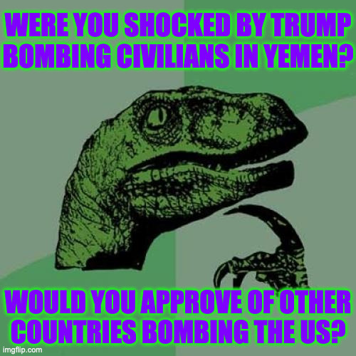 Your thoughts? | WERE YOU SHOCKED BY TRUMP
BOMBING CIVILIANS IN YEMEN? WOULD YOU APPROVE OF OTHER
COUNTRIES BOMBING THE US? | image tagged in memes,philosoraptor,trump,bombing | made w/ Imgflip meme maker