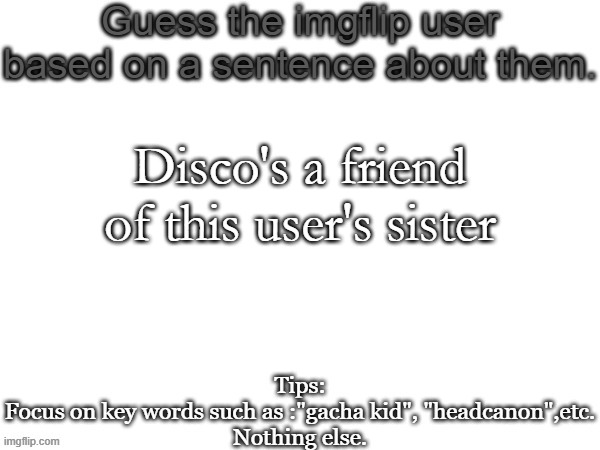 Guess the imgflip user based on a sentence about them | Disco's a friend of this user's sister | image tagged in guess the imgflip user based on a sentence about them,memes,msmg | made w/ Imgflip meme maker