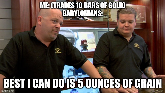 Pawn Stars Best I Can Do | ME: (TRADES 10 BARS OF GOLD)
BABYLONIANS:; BEST I CAN DO IS 5 OUNCES OF GRAIN | image tagged in pawn stars best i can do | made w/ Imgflip meme maker
