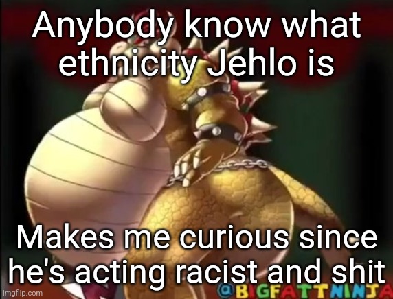Yeah jehlo you're a sigma wolf ong | Anybody know what ethnicity Jehlo is; Makes me curious since he's acting racist and shit | image tagged in bowser fart photo meme | made w/ Imgflip meme maker
