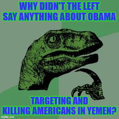 Philosoraptor Meme | WHY DIDN'T THE LEFT SAY ANYTHING ABOUT 0BAMA TARGETING AND KILLING AMERICANS IN YEMEN? | image tagged in memes,philosoraptor | made w/ Imgflip meme maker