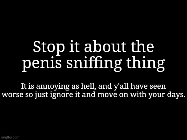 Stop it about the penis sniffing thing; It is annoying as hell, and y'all have seen worse so just ignore it and move on with your days. | made w/ Imgflip meme maker
