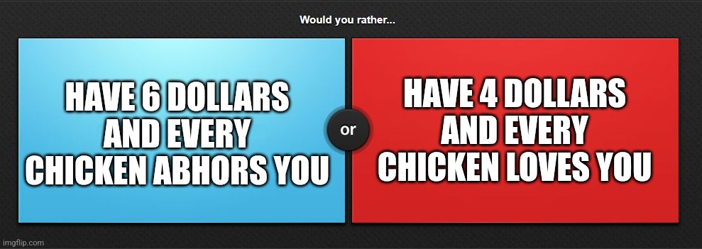 Would you rather | HAVE 6 DOLLARS AND EVERY CHICKEN ABHORS YOU; HAVE 4 DOLLARS AND EVERY CHICKEN LOVES YOU | image tagged in would you rather | made w/ Imgflip meme maker