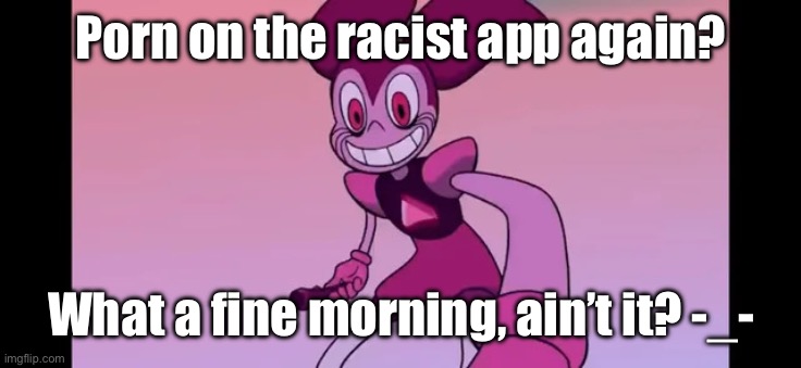I hop on and this is what I see what ppl are complaining abt? | Porn on the racist app again? What a fine morning, ain’t it? -_- | image tagged in spinel staring at you | made w/ Imgflip meme maker