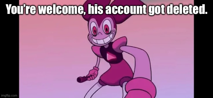 “Thank you, you're welcome!” -Moana | You’re welcome, his account got deleted. | image tagged in spinel staring at you | made w/ Imgflip meme maker